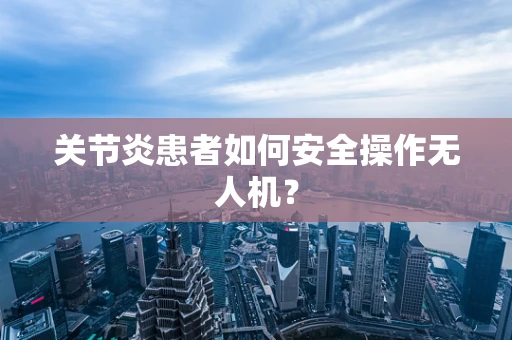 关节炎患者如何安全操作无人机？