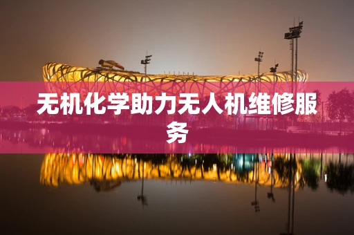 无机化学助力无人机维修服务