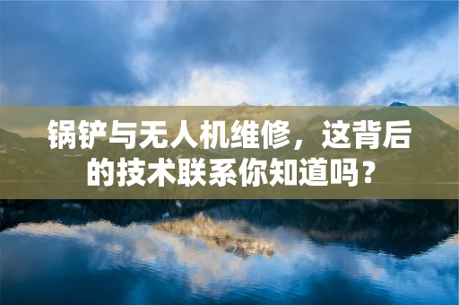 锅铲与无人机维修，这背后的技术联系你知道吗？