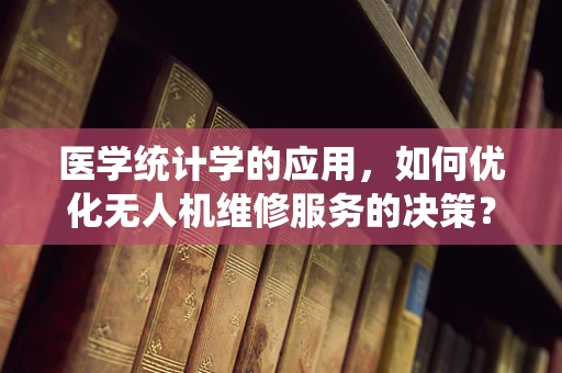 医学统计学的应用，如何优化无人机维修服务的决策？