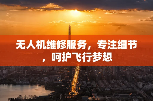无人机维修服务，专注细节，呵护飞行梦想