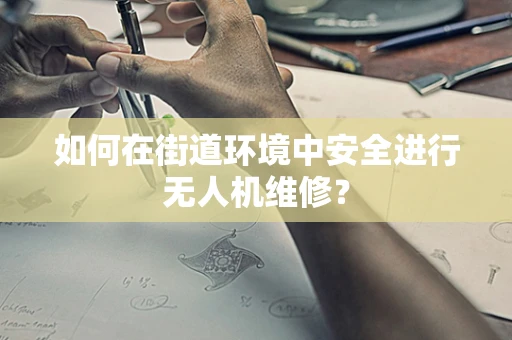 如何在街道环境中安全进行无人机维修？