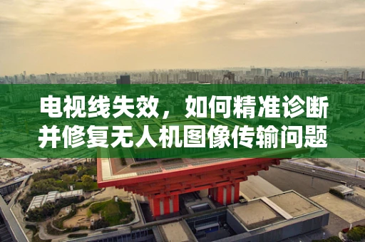 电视线失效，如何精准诊断并修复无人机图像传输问题？