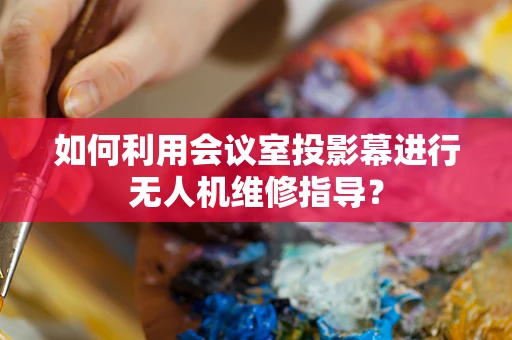 如何利用会议室投影幕进行无人机维修指导？