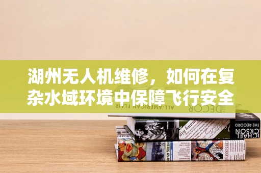 湖州无人机维修，如何在复杂水域环境中保障飞行安全？