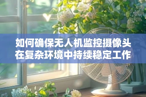 如何确保无人机监控摄像头在复杂环境中持续稳定工作？