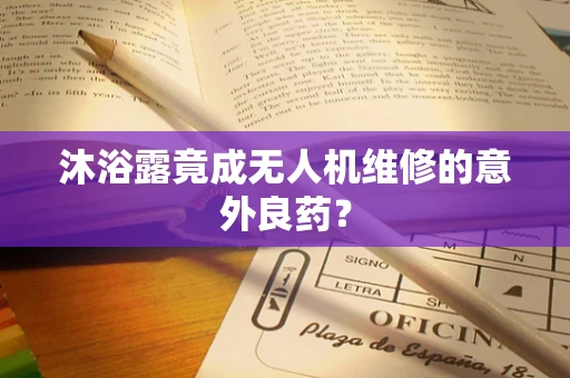 沐浴露竟成无人机维修的意外良药？
