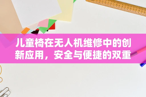 儿童椅在无人机维修中的创新应用，安全与便捷的双重考量