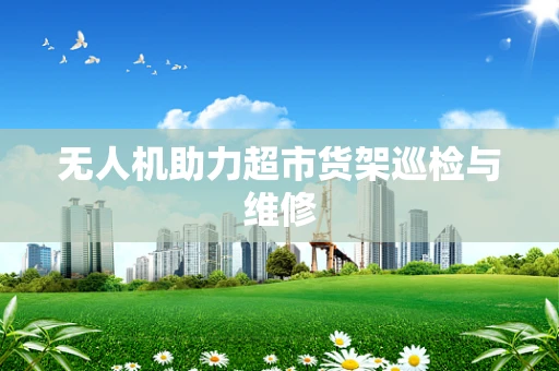 无人机助力超市货架巡检与维修