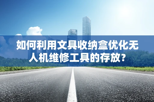 如何利用文具收纳盒优化无人机维修工具的存放？