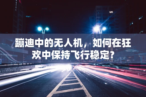 蹦迪中的无人机，如何在狂欢中保持飞行稳定？