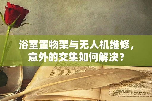浴室置物架与无人机维修，意外的交集如何解决？
