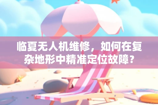 临夏无人机维修，如何在复杂地形中精准定位故障？