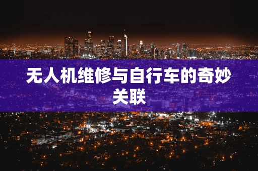 无人机维修与自行车的奇妙关联