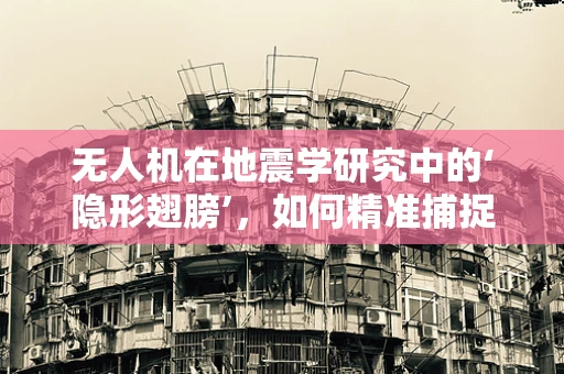 无人机在地震学研究中的‘隐形翅膀’，如何精准捕捉震源信息？