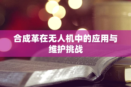 合成革在无人机中的应用与维护挑战