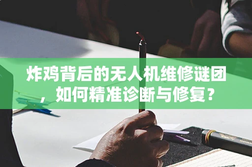 炸鸡背后的无人机维修谜团，如何精准诊断与修复？