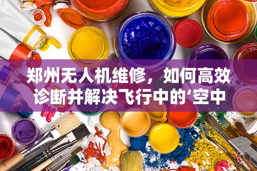 郑州无人机维修，如何高效诊断并解决飞行中的‘空中之谜’？