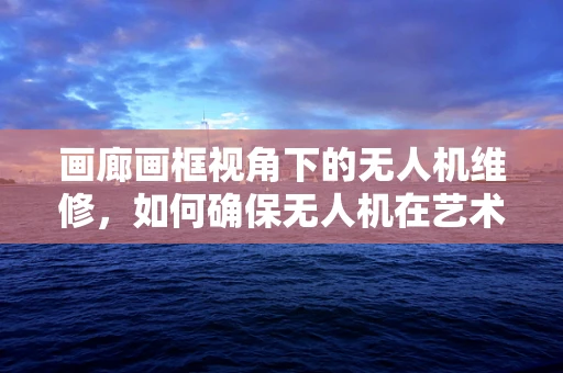 画廊画框视角下的无人机维修，如何确保无人机在艺术展览中的稳定飞行？