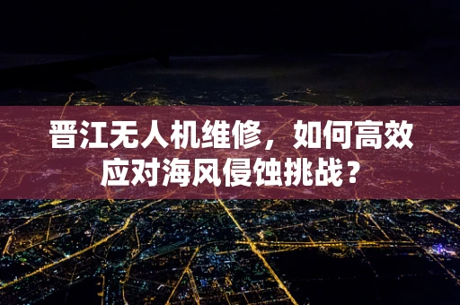 晋江无人机维修，如何高效应对海风侵蚀挑战？