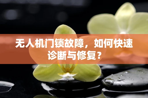 无人机门锁故障，如何快速诊断与修复？