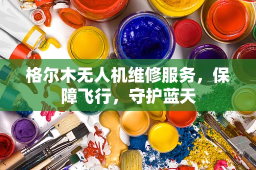 格尔木无人机维修服务，保障飞行，守护蓝天