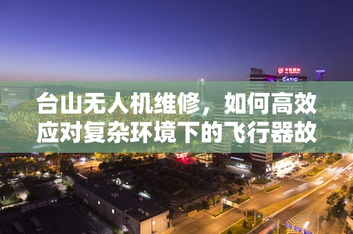 台山无人机维修，如何高效应对复杂环境下的飞行器故障？