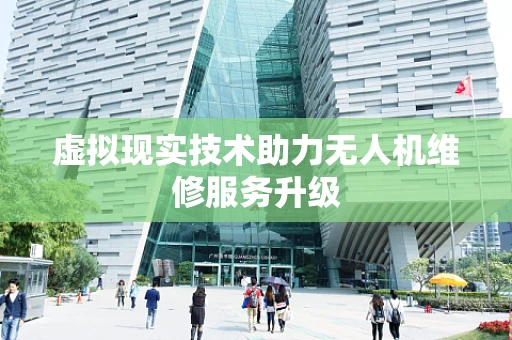 虚拟现实技术助力无人机维修服务升级