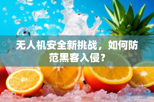 无人机安全新挑战，如何防范黑客入侵？