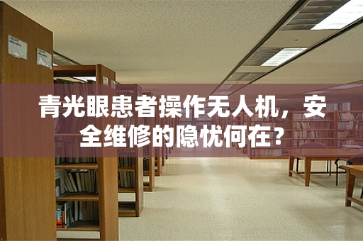 青光眼患者操作无人机，安全维修的隐忧何在？