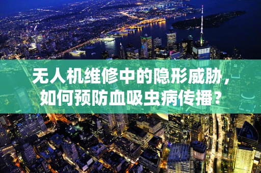 无人机维修中的隐形威胁，如何预防血吸虫病传播？