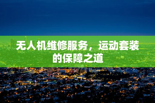 无人机维修服务，运动套装的保障之道