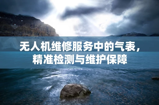 无人机维修服务中的气表，精准检测与维护保障