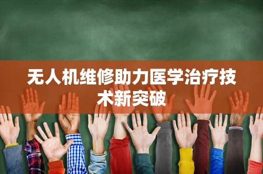无人机维修助力医学治疗技术新突破