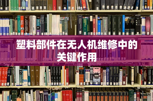 塑料部件在无人机维修中的关键作用