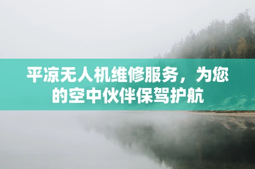 平凉无人机维修服务，为您的空中伙伴保驾护航