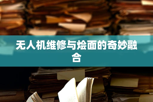 无人机维修与烩面的奇妙融合