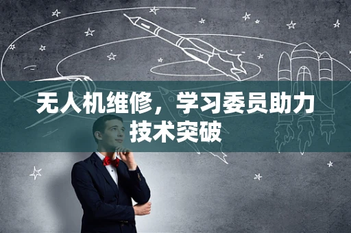 无人机维修，学习委员助力技术突破