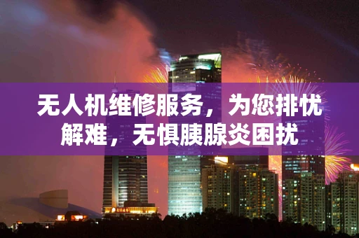 无人机维修服务，为您排忧解难，无惧胰腺炎困扰