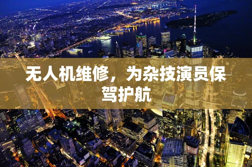 无人机维修，为杂技演员保驾护航