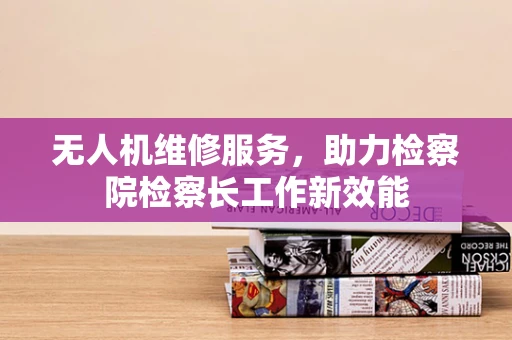 无人机维修服务，助力检察院检察长工作新效能