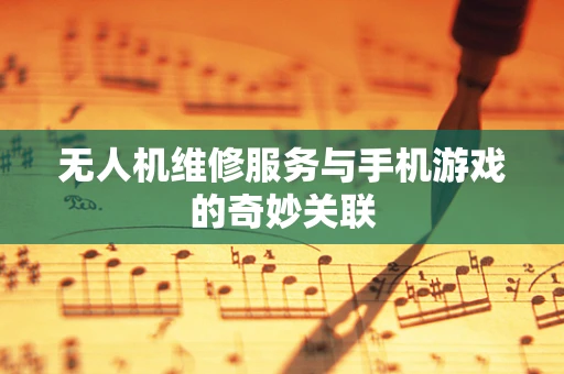 无人机维修服务与手机游戏的奇妙关联
