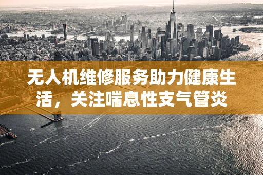 无人机维修服务助力健康生活，关注喘息性支气管炎
