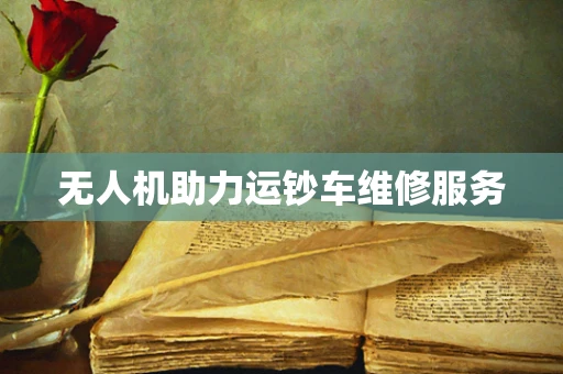 无人机助力运钞车维修服务