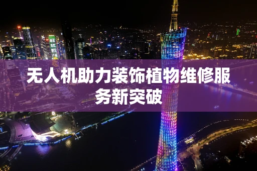 无人机助力装饰植物维修服务新突破