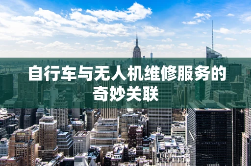 自行车与无人机维修服务的奇妙关联