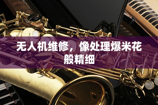 无人机维修，像处理爆米花般精细