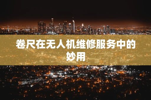 卷尺在无人机维修服务中的妙用