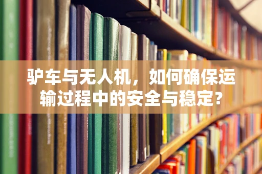 驴车与无人机，如何确保运输过程中的安全与稳定？