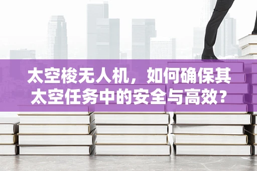 太空梭无人机，如何确保其太空任务中的安全与高效？